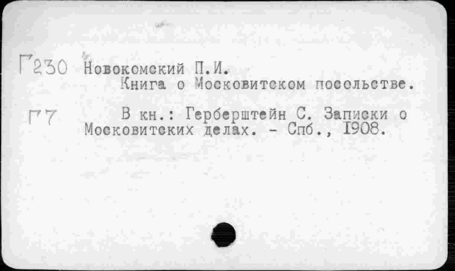 ﻿Новокомский П.И.
Книга о Московитеком посольстве.
ГТ .. в кн.: Герберштейн С. Записки о Московитских целах. - Спб., 1908.